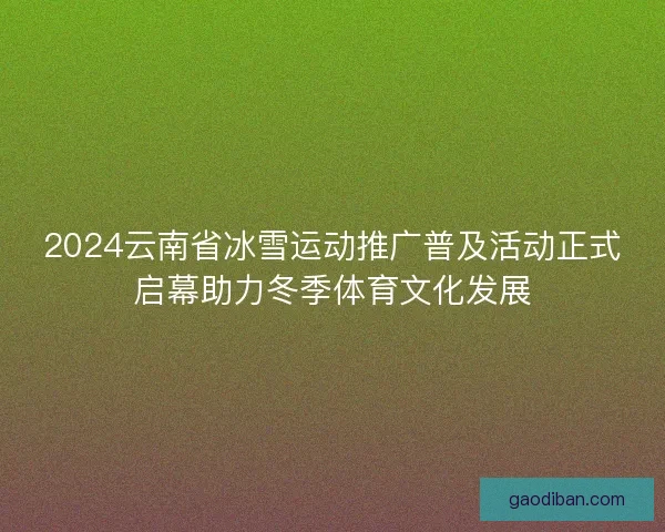 2024云南省冰雪运动推广普及活动正式启幕助力冬季体育文化发展