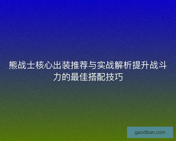 熊战士核心出装推荐与实战解析提升战斗力的最佳搭配技巧