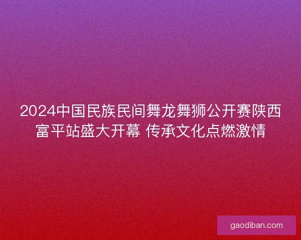 2024中国民族民间舞龙舞狮公开赛陕西富平站盛大开幕 传承文化点燃激情
