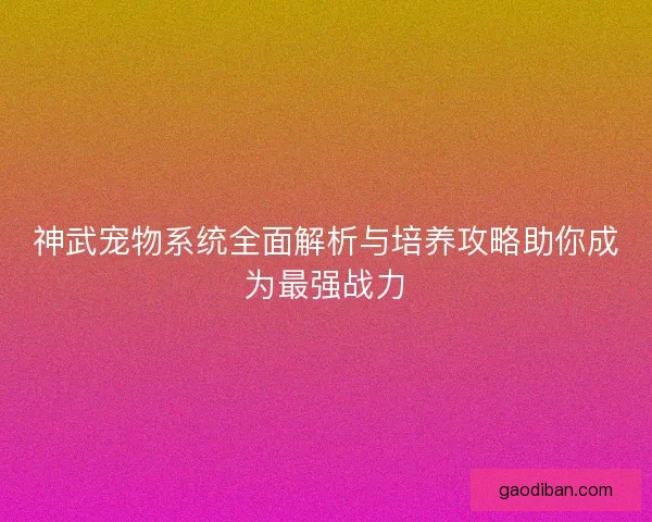 神武宠物系统全面解析与培养攻略助你成为最强战力