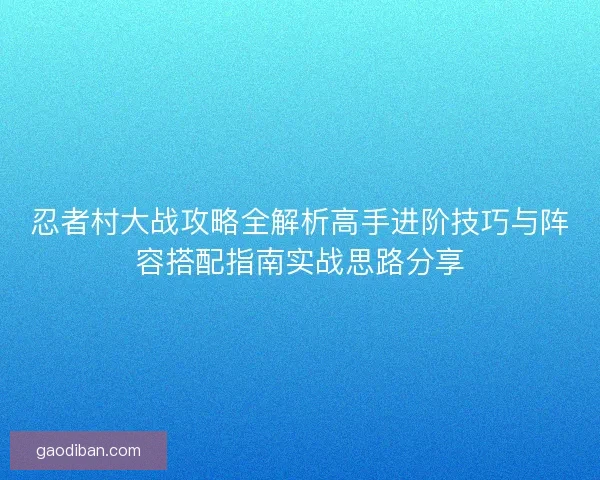 忍者村大战攻略全解析高手进阶技巧与阵容搭配指南实战思路分享
