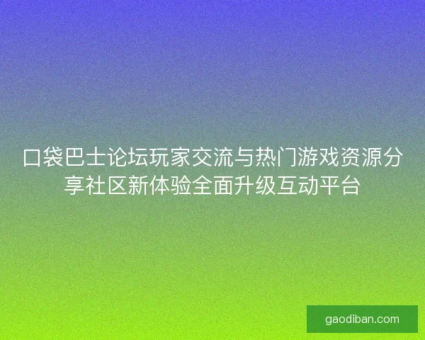 口袋巴士论坛玩家交流与热门游戏资源分享社区新体验全面升级互动平台