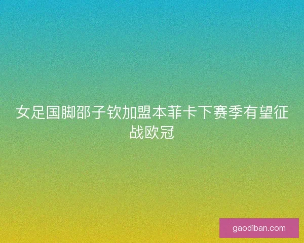 女足国脚邵子钦加盟本菲卡下赛季有望征战欧冠
