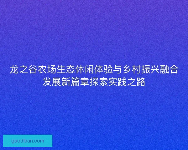 龙之谷农场生态休闲体验与乡村振兴融合发展新篇章探索实践之路
