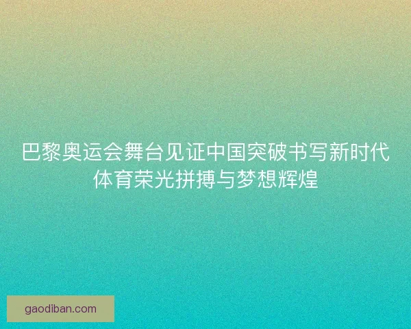巴黎奥运会舞台见证中国突破书写新时代体育荣光拼搏与梦想辉煌